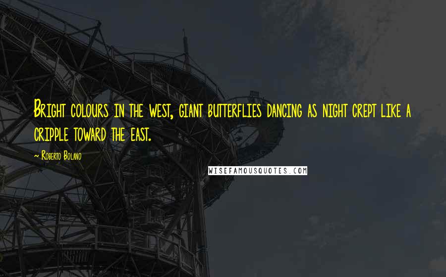 Roberto Bolano quotes: Bright colours in the west, giant butterflies dancing as night crept like a cripple toward the east.