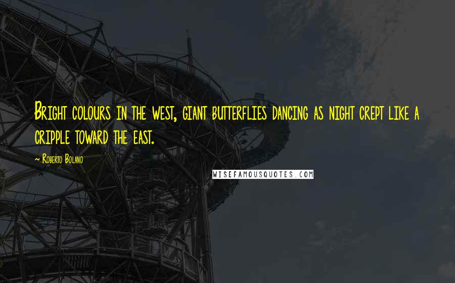 Roberto Bolano quotes: Bright colours in the west, giant butterflies dancing as night crept like a cripple toward the east. Roberto Bolano quotes: Bright colours in the west, giant butterflies dancing as night crept like a cripple toward the east.