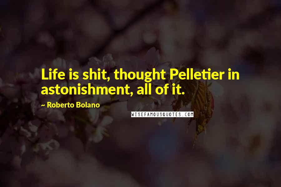 Roberto Bolano quotes: Life is shit, thought Pelletier in astonishment, all of it.