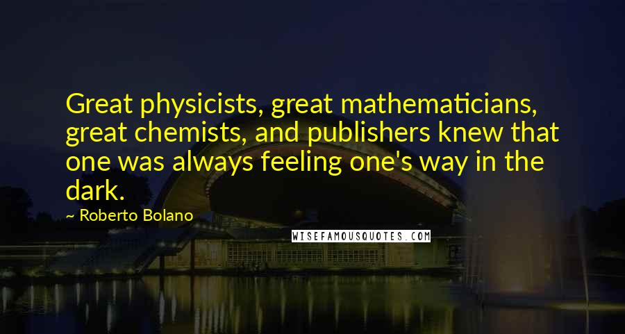 Roberto Bolano quotes: Great physicists, great mathematicians, great chemists, and publishers knew that one was always feeling one's way in the dark.