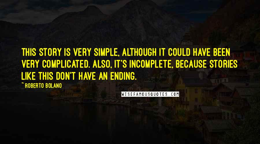 Roberto Bolano quotes: This story is very simple, although it could have been very complicated. Also, it's incomplete, because stories like this don't have an ending. Roberto Bolano quotes: This story is very simple, although it could have been very complicated. Also, it's incomplete, because stories like this don't have an ending.