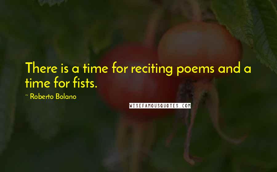 Roberto Bolano quotes: There is a time for reciting poems and a time for fists.