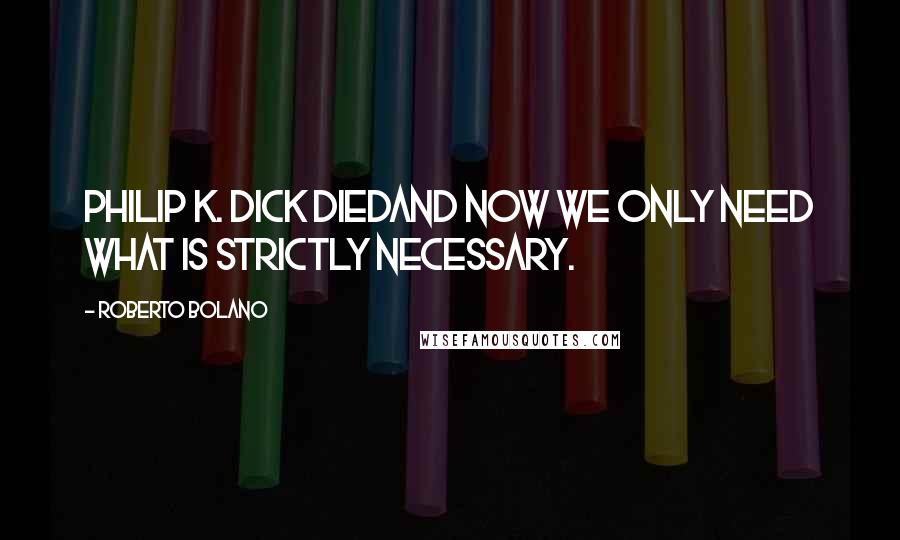 Roberto Bolano quotes: Philip K. Dick diedand now we only need what is strictly necessary.