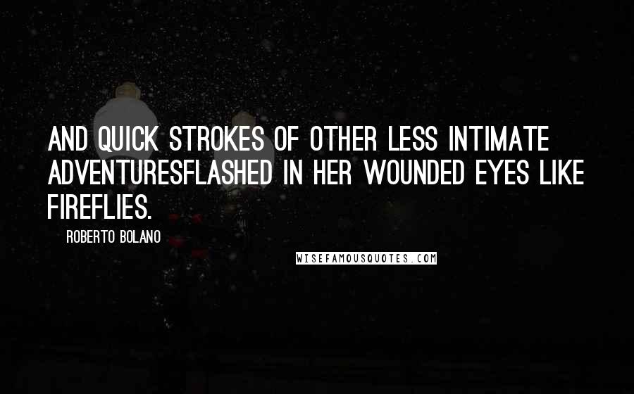 Roberto Bolano quotes: And quick strokes of other less intimate adventuresFlashed in her wounded eyes like fireflies.
