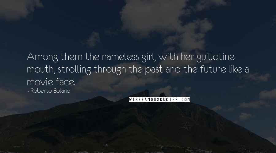 Roberto Bolano quotes: Among them the nameless girl, with her guillotine mouth, strolling through the past and the future like a movie face. Roberto Bolano quotes: Among them the nameless girl, with her guillotine mouth, strolling through the past and the future like a movie face.