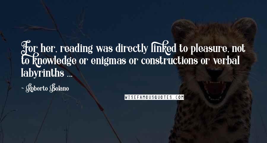 Roberto Bolano quotes: For her, reading was directly linked to pleasure, not to knowledge or enigmas or constructions or verbal labyrinths ... Roberto Bolano quotes: For her, reading was directly linked to pleasure, not to knowledge or enigmas or constructions or verbal labyrinths ...
