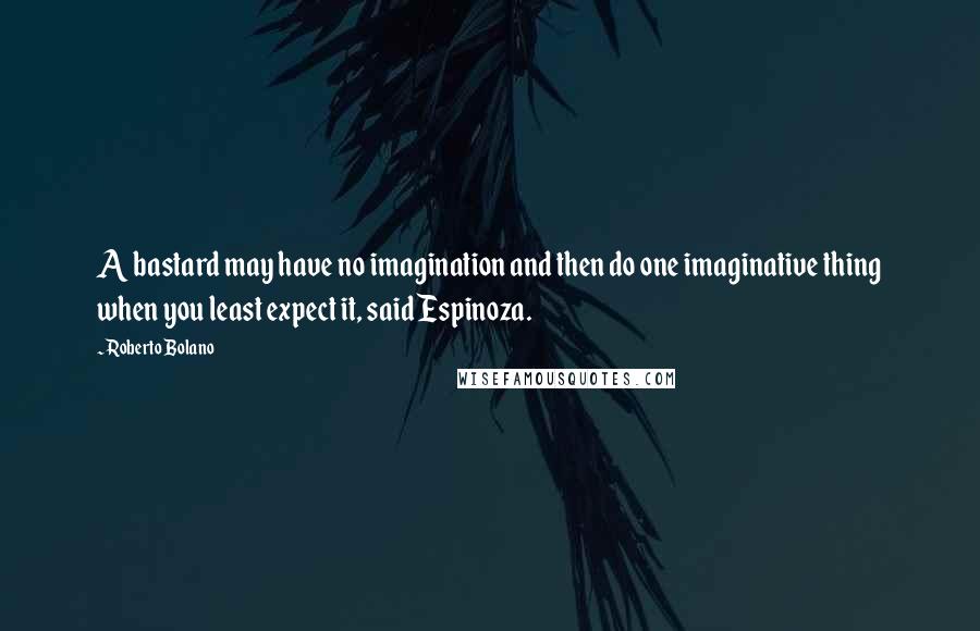 Roberto Bolano quotes: A bastard may have no imagination and then do one imaginative thing when you least expect it, said Espinoza.