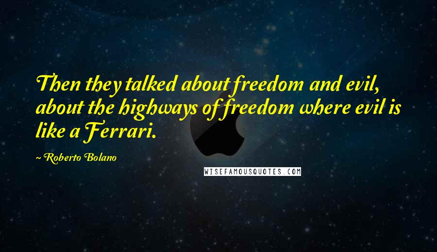 Roberto Bolano quotes: Then they talked about freedom and evil, about the highways of freedom where evil is like a Ferrari.