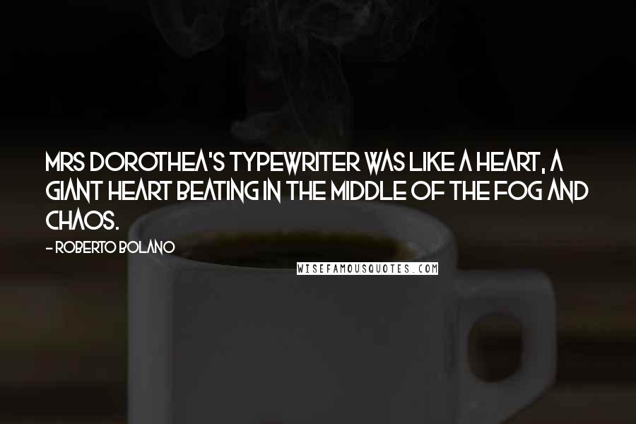 Roberto Bolano quotes: Mrs Dorothea's typewriter was like a heart, a giant heart beating in the middle of the fog and chaos.