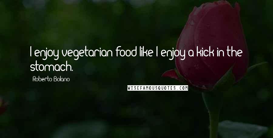 Roberto Bolano quotes: I enjoy vegetarian food like I enjoy a kick in the stomach.