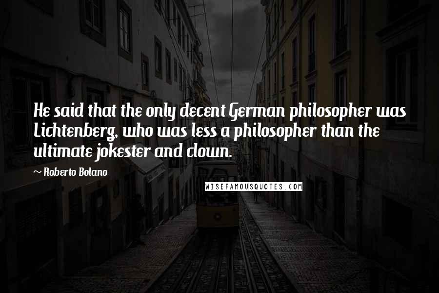 Roberto Bolano quotes: He said that the only decent German philosopher was Lichtenberg, who was less a philosopher than the ultimate jokester and clown.