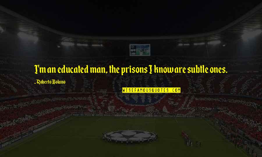 Roberto Bolano Quotes By Roberto Bolano: I'm an educated man, the prisons I know