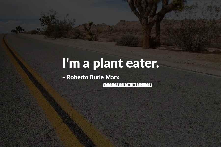 Roberto Burle Marx quotes: I'm a plant eater.