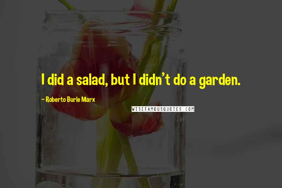 Roberto Burle Marx quotes: I did a salad, but I didn't do a garden.