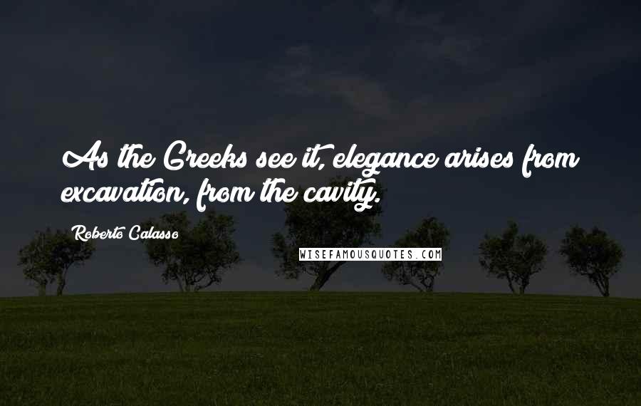 Roberto Calasso quotes: As the Greeks see it, elegance arises from excavation, from the cavity.