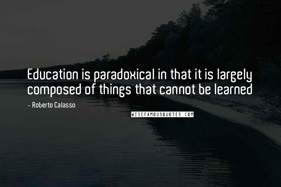 Roberto Calasso quotes: Education is paradoxical in that it is largely composed of things that cannot be learned