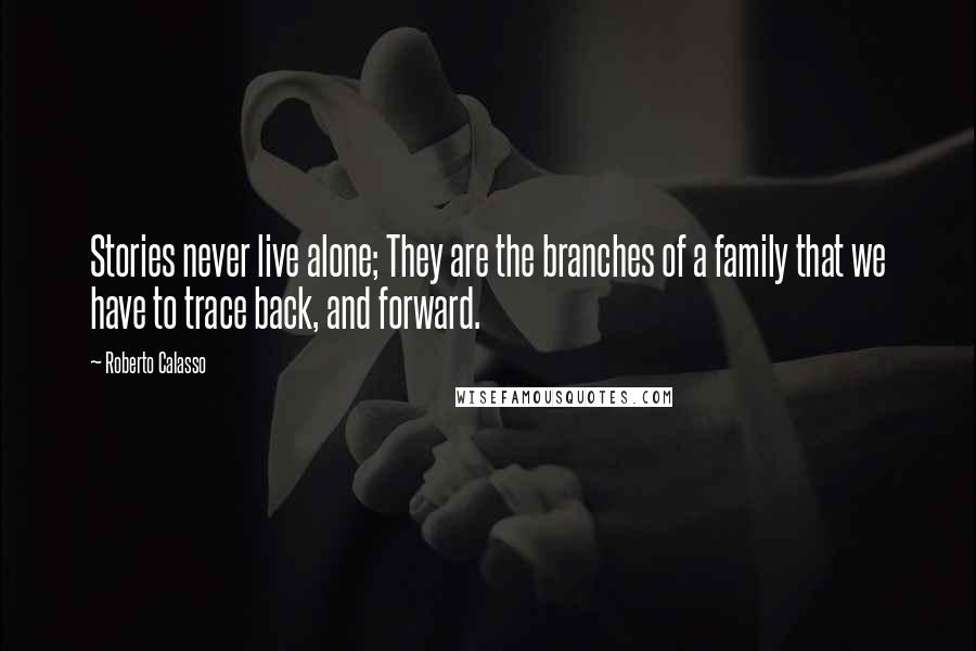 Roberto Calasso quotes: Stories never live alone; They are the branches of a family that we have to trace back, and forward.