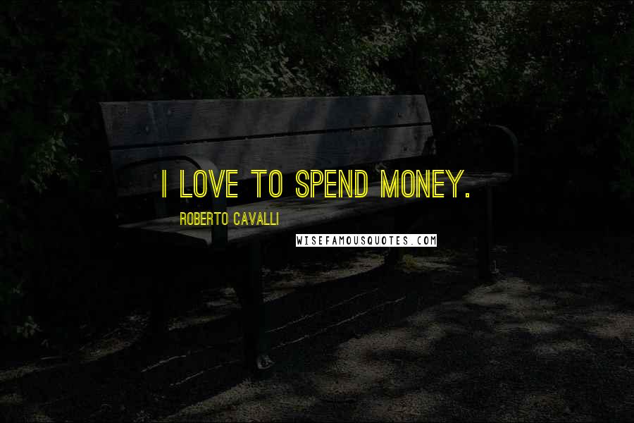 Roberto Cavalli quotes: I love to spend money.