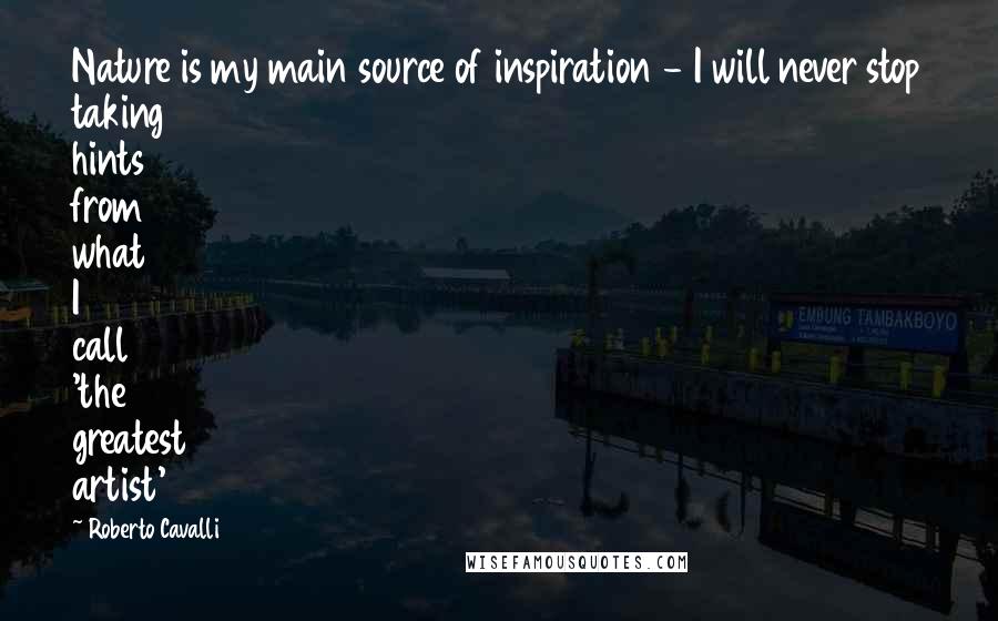 Roberto Cavalli quotes: Nature is my main source of inspiration - I will never stop taking hints from what I call 'the greatest artist'