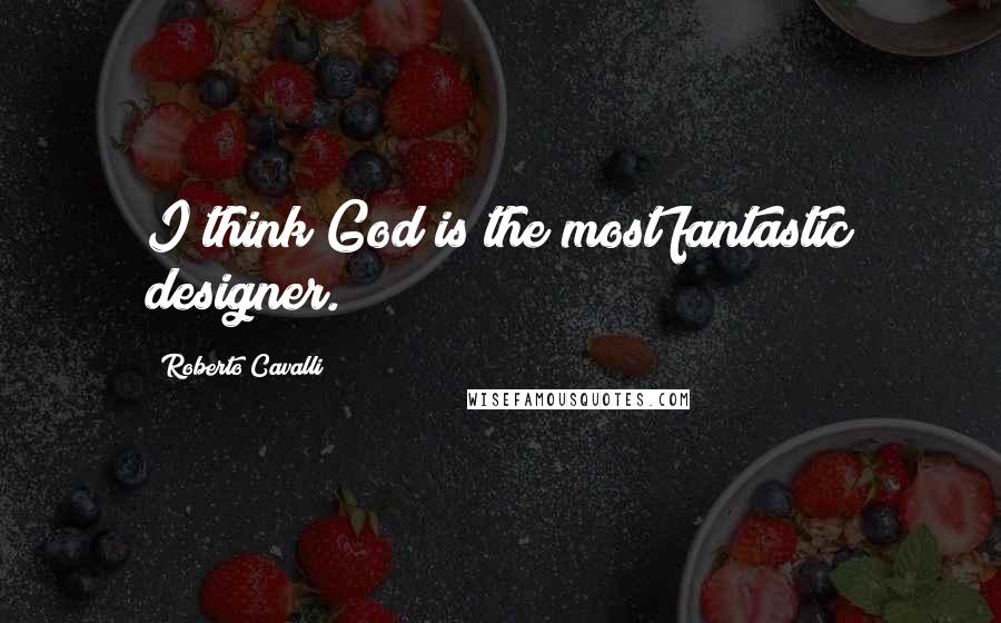 Roberto Cavalli quotes: I think God is the most fantastic designer.