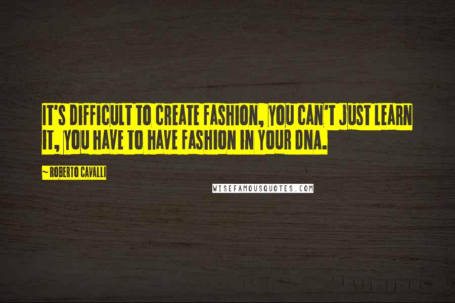 Roberto Cavalli quotes: It's difficult to create fashion, you can't just learn it, you have to have fashion in your DNA.