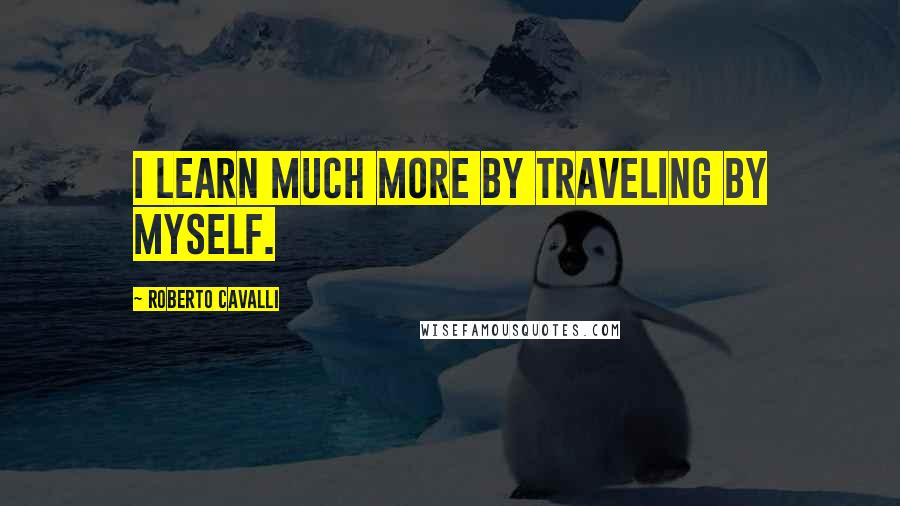 Roberto Cavalli quotes: I learn much more by traveling by myself.