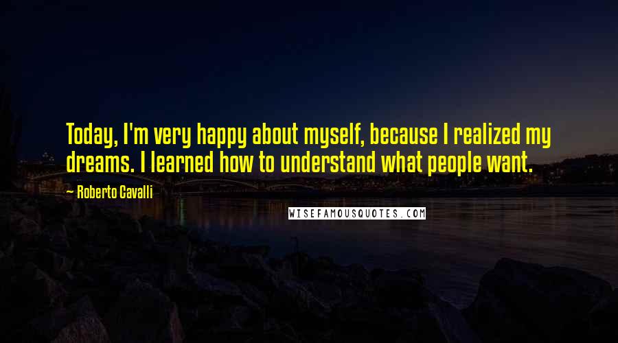 Roberto Cavalli quotes: Today, I'm very happy about myself, because I realized my dreams. I learned how to understand what people want.