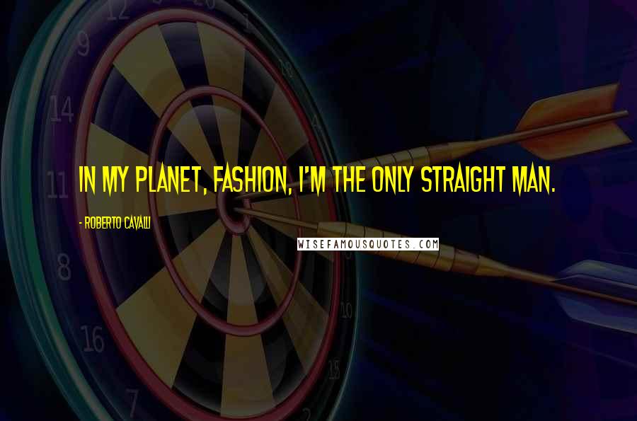 Roberto Cavalli quotes: In my planet, fashion, I'm the only straight man.