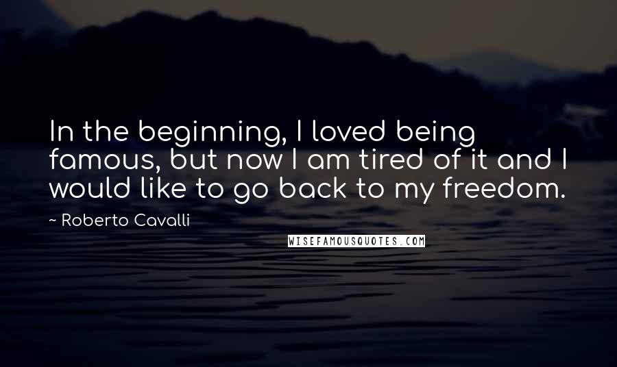 Roberto Cavalli quotes: In the beginning, I loved being famous, but now I am tired of it and I would like to go back to my freedom.