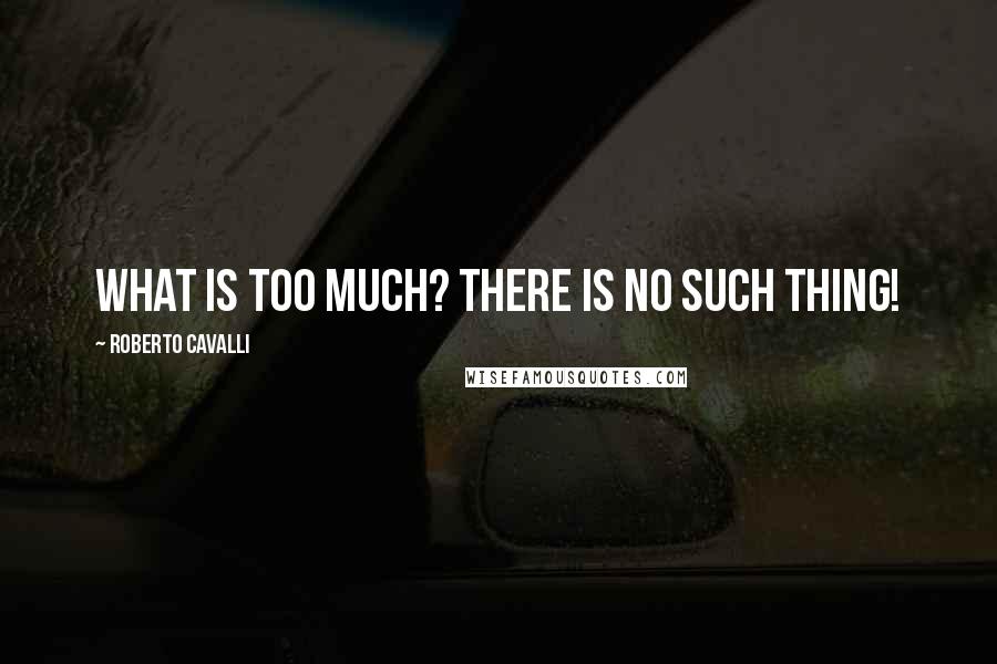 Roberto Cavalli quotes: What is too much? There is no such thing!