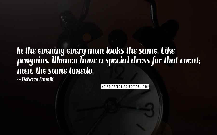 Roberto Cavalli quotes: In the evening every man looks the same. Like penguins. Women have a special dress for that event; men, the same tuxedo.