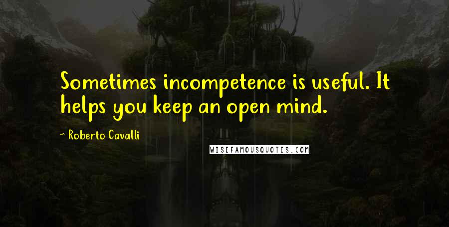 Roberto Cavalli quotes: Sometimes incompetence is useful. It helps you keep an open mind.