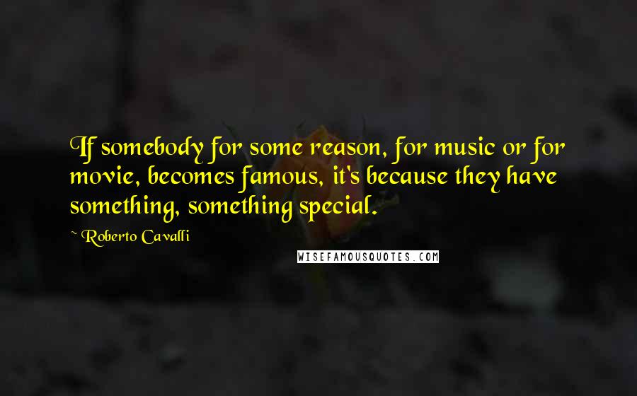 Roberto Cavalli quotes: If somebody for some reason, for music or for movie, becomes famous, it's because they have something, something special.