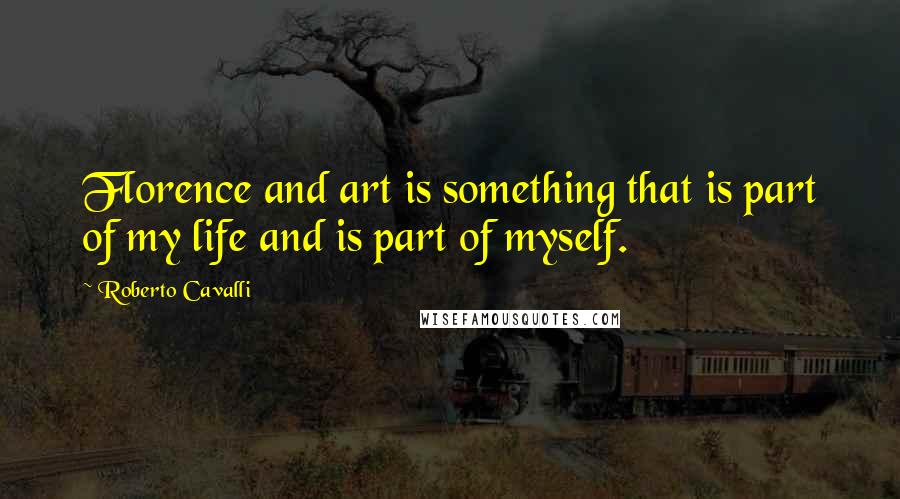 Roberto Cavalli quotes: Florence and art is something that is part of my life and is part of myself.