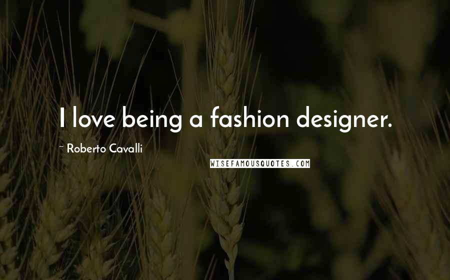 Roberto Cavalli quotes: I love being a fashion designer.