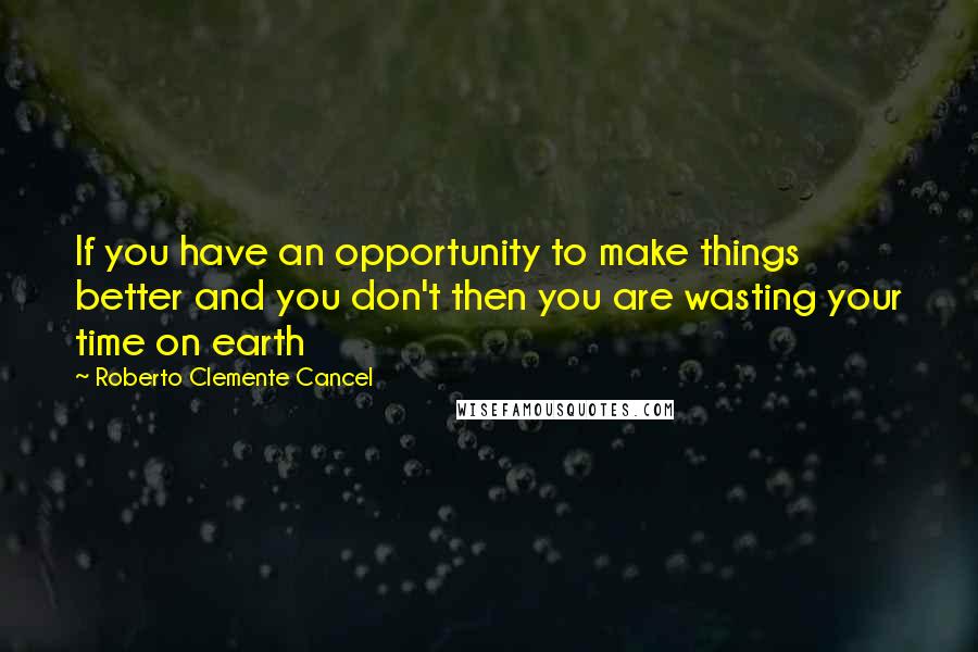 Roberto Clemente Cancel quotes: If you have an opportunity to make things better and you don't then you are wasting your time on earth