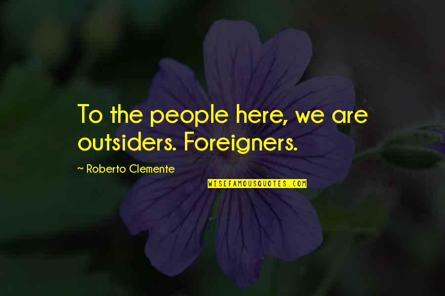 Roberto Clemente Quotes By Roberto Clemente: To the people here, we are outsiders. Foreigners.