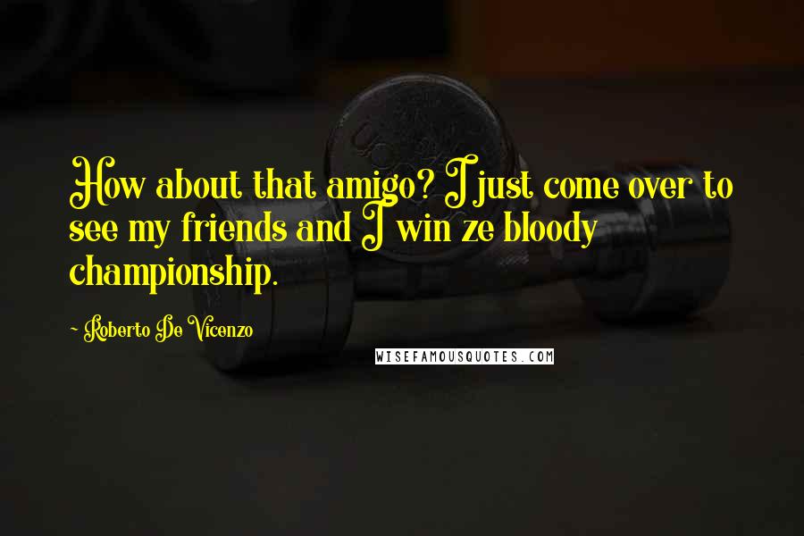 Roberto De Vicenzo quotes: How about that amigo? I just come over to see my friends and I win ze bloody championship.