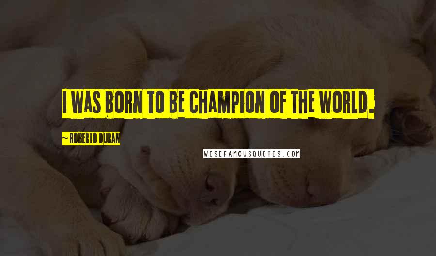Roberto Duran quotes: I was born to be champion of the world.