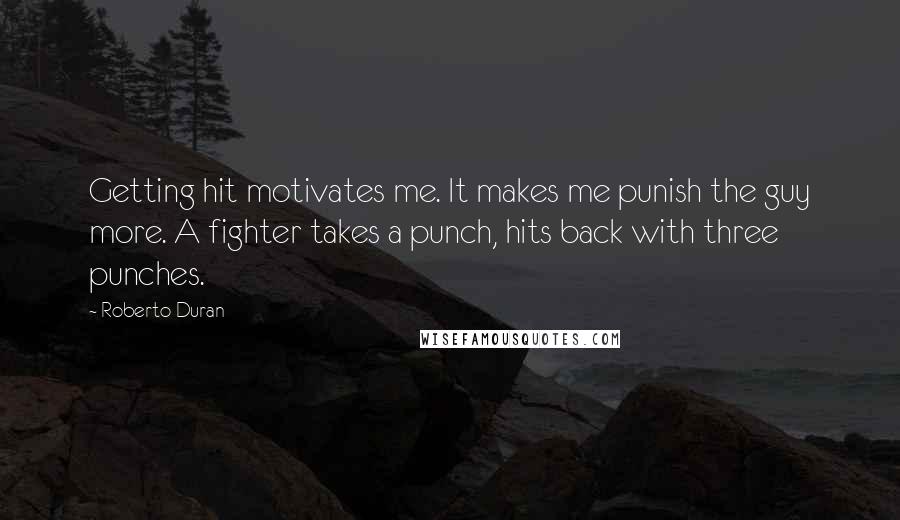 Roberto Duran quotes: Getting hit motivates me. It makes me punish the guy more. A fighter takes a punch, hits back with three punches.