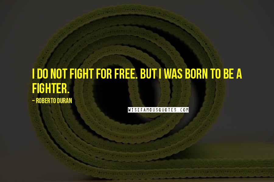 Roberto Duran quotes: I do not fight for free. But I was born to be a fighter.