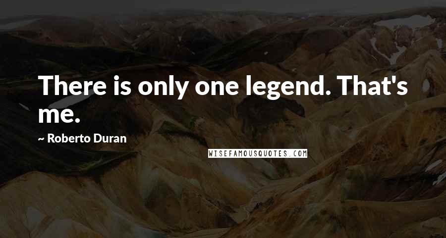 Roberto Duran quotes: There is only one legend. That's me.