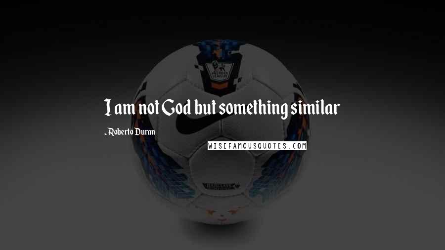 Roberto Duran quotes: I am not God but something similar