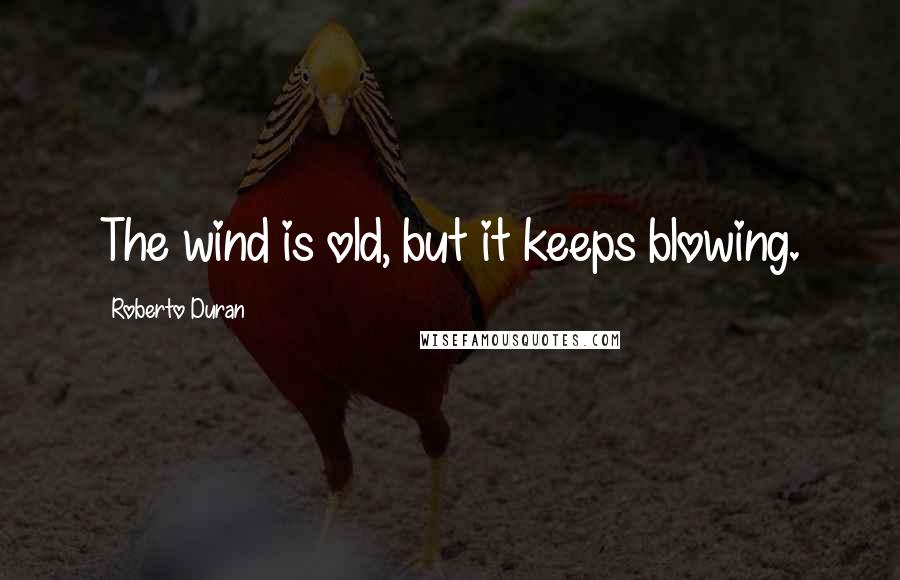 Roberto Duran quotes: The wind is old, but it keeps blowing.