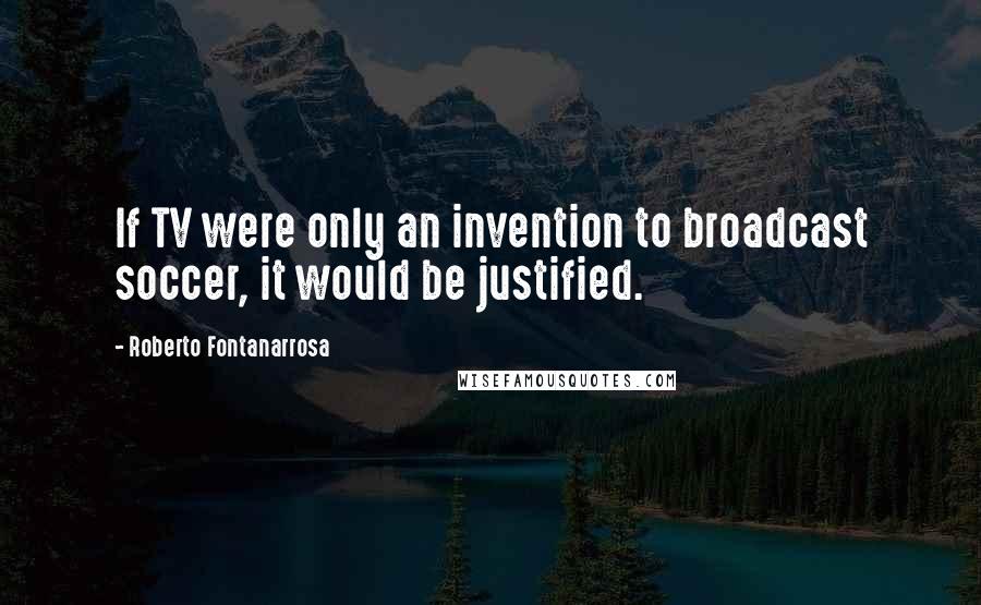 Roberto Fontanarrosa quotes: If TV were only an invention to broadcast soccer, it would be justified.