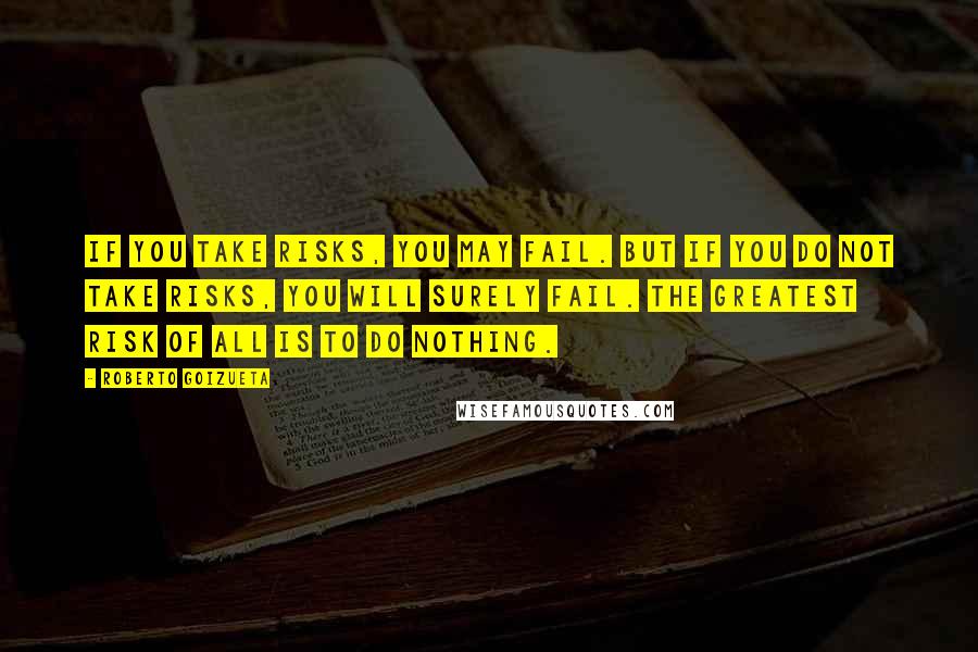 Roberto Goizueta quotes: If you take risks, you may fail. But if you do not take risks, you will surely fail. The greatest risk of all is to do nothing.