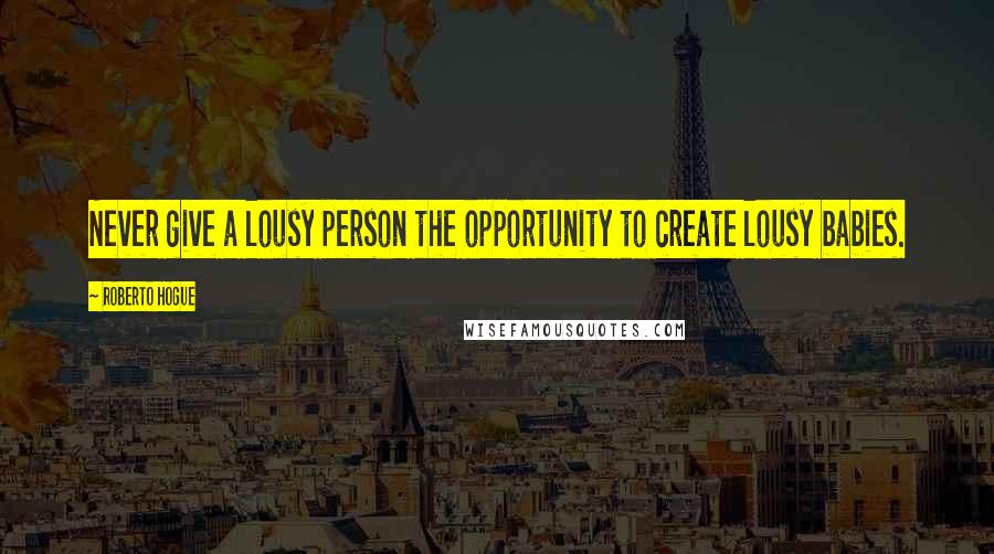 Roberto Hogue quotes: Never give a lousy person the opportunity to create lousy babies.