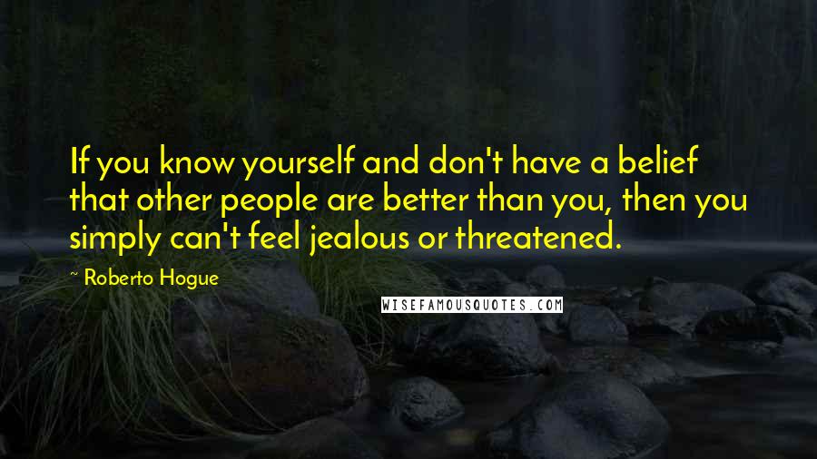 Roberto Hogue quotes: If you know yourself and don't have a belief that other people are better than you, then you simply can't feel jealous or threatened.