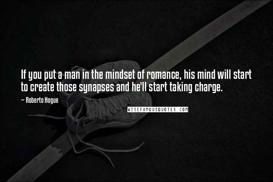 Roberto Hogue quotes: If you put a man in the mindset of romance, his mind will start to create those synapses and he'll start taking charge.