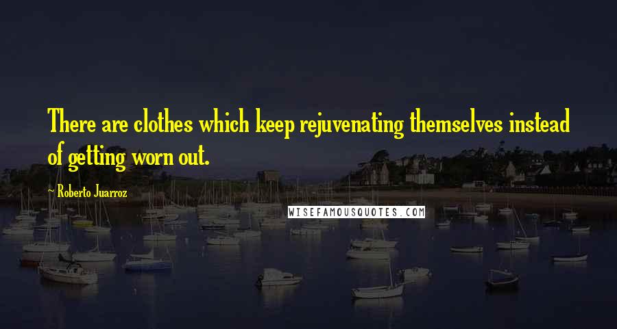 Roberto Juarroz quotes: There are clothes which keep rejuvenating themselves instead of getting worn out.